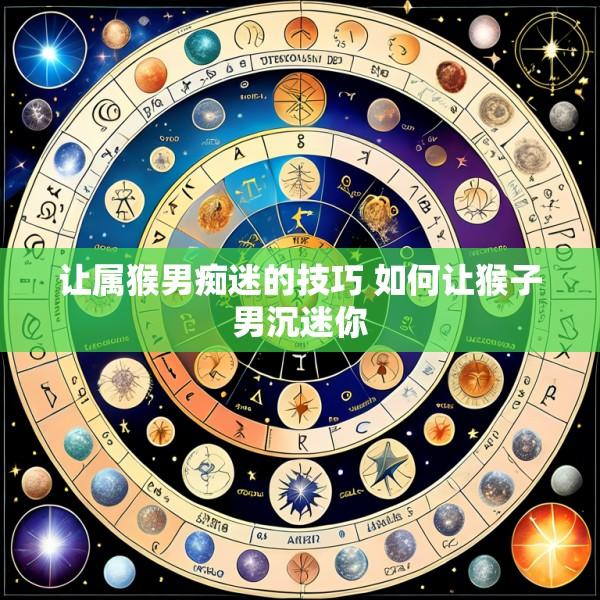 让属猴男痴迷的技巧 如何让猴子男沉迷你