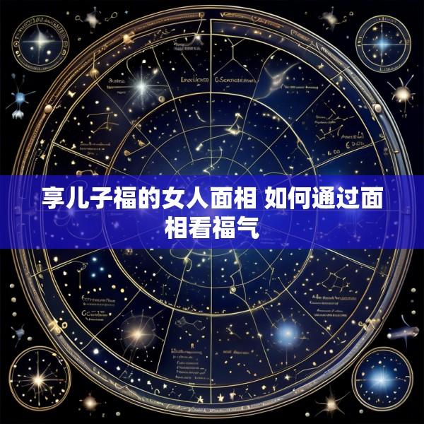 享儿子福的女人面相 如何通过面相看福气