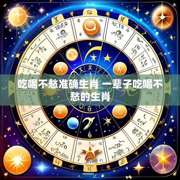 吃喝不愁准确生肖 一辈子吃喝不愁的生肖