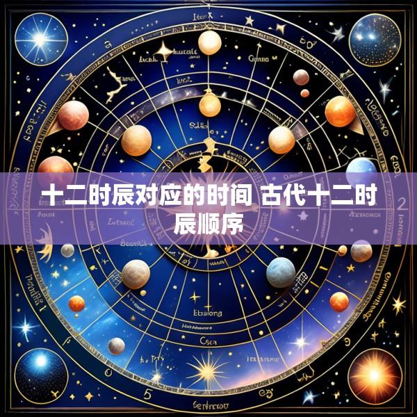 十二时辰对应的时间 古代十二时辰顺序