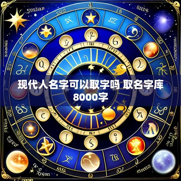 现代人名字可以取字吗 取名字库8000字