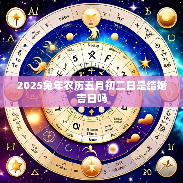 2025兔年农历五月初二日是结婚吉日吗