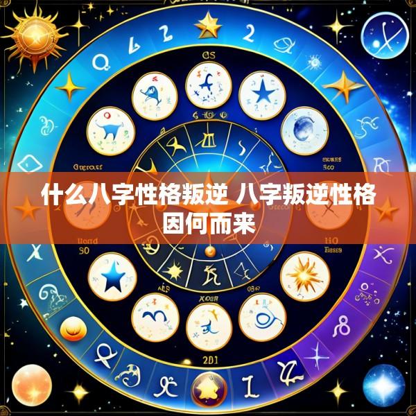 什么八字性格叛逆 八字叛逆性格因何而来