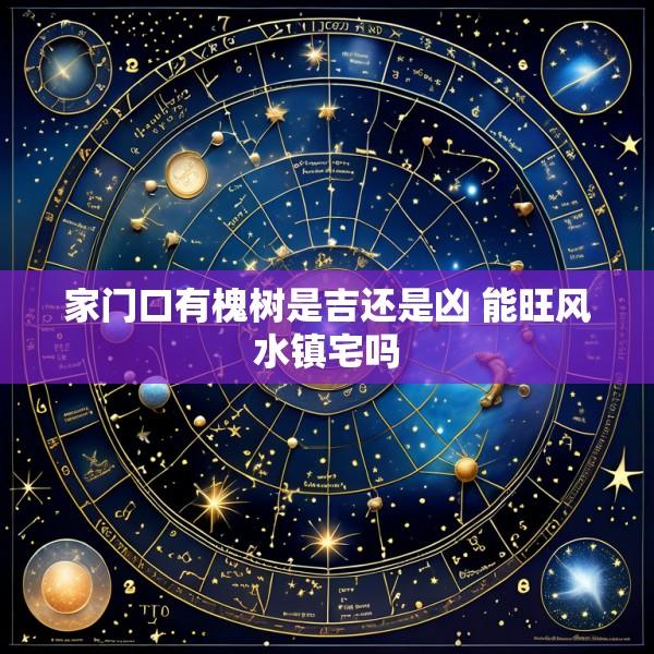 家门口有槐树是吉还是凶 能旺风水镇宅吗