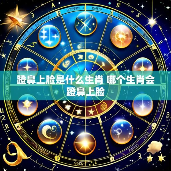 蹬鼻上脸是什么生肖 哪个生肖会蹬鼻上脸