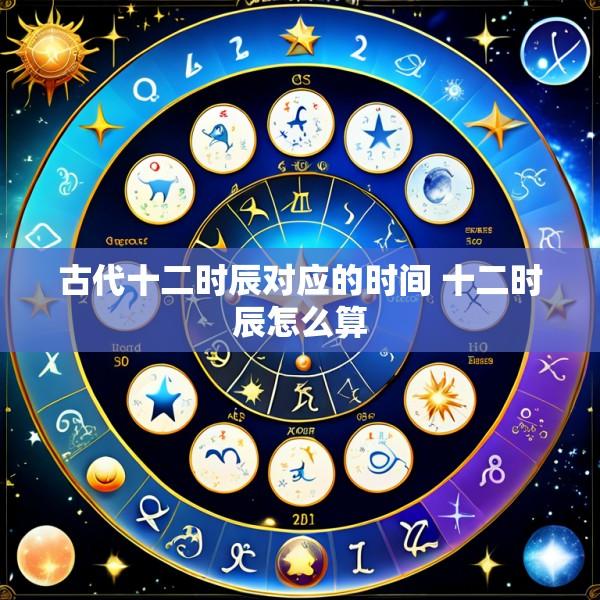 古代十二时辰对应的时间 十二时辰怎么算
