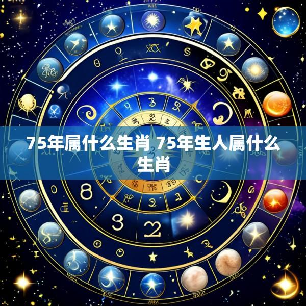 75年属什么生肖 75年生人属什么生肖