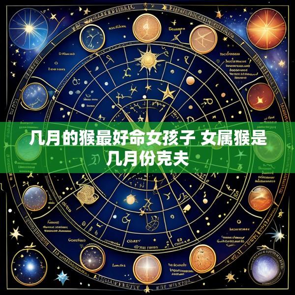 几月的猴最好命女孩子 女属猴是几月份克夫