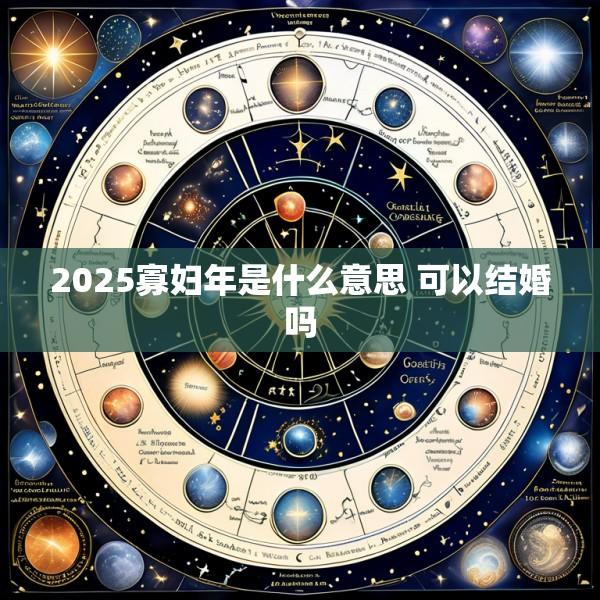 2025寡妇年是什么意思 可以结婚吗