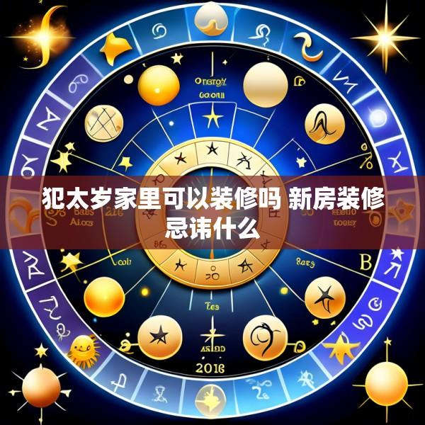 犯太岁家里可以装修吗 新房装修忌讳什么