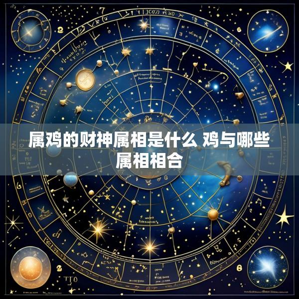 属鸡的财神属相是什么 鸡与哪些属相相合
