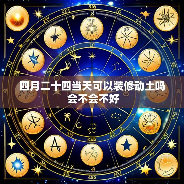 四月二十四当天可以装修动土吗 会不会不好