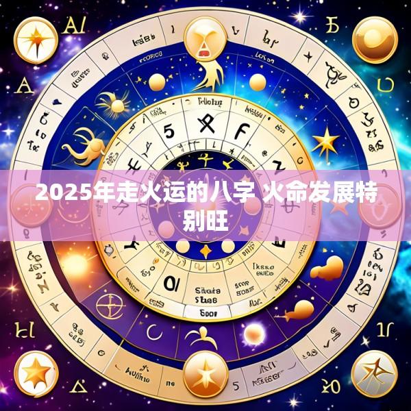 2025年走火运的八字 火命发展特别旺