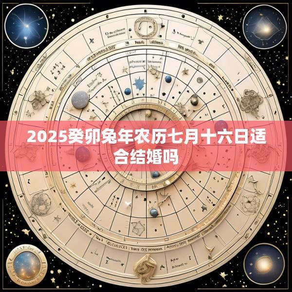 2025癸卯兔年农历七月十六日适合结婚吗