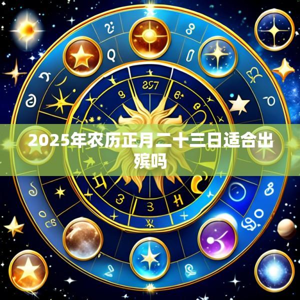 2025年农历正月二十三日适合出殡吗