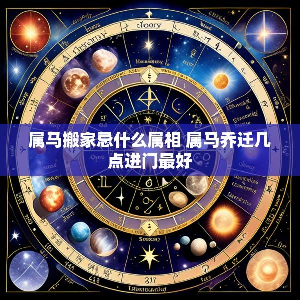 属马搬家忌什么属相 属马乔迁几点进门最好