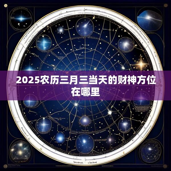 2025农历三月三当天的财神方位在哪里