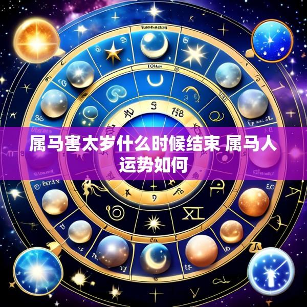 属马害太岁什么时候结束 属马人运势如何
