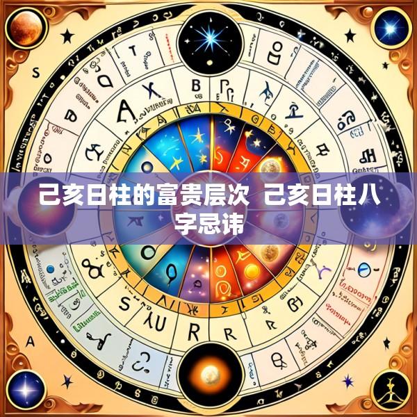 己亥日柱的富贵层次  己亥日柱八字忌讳