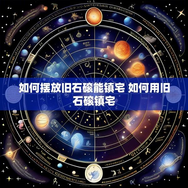 如何摆放旧石磙能镇宅 如何用旧石磙镇宅