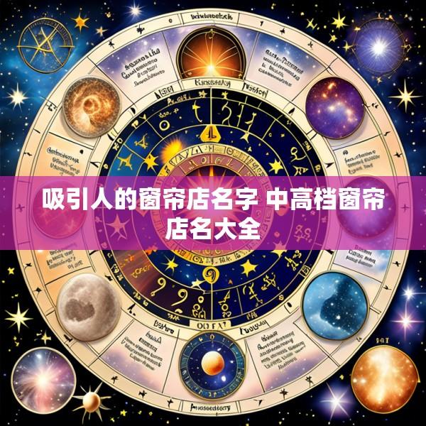 吸引人的窗帘店名字 中高档窗帘店名大全