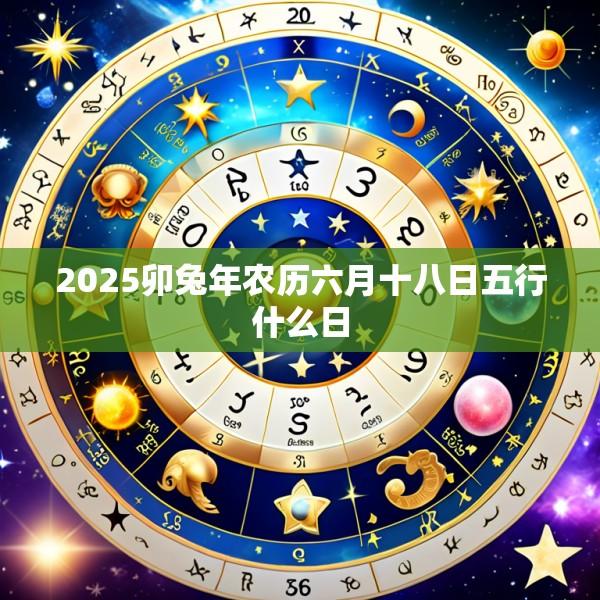 2025卯兔年农历六月十八日五行什么日