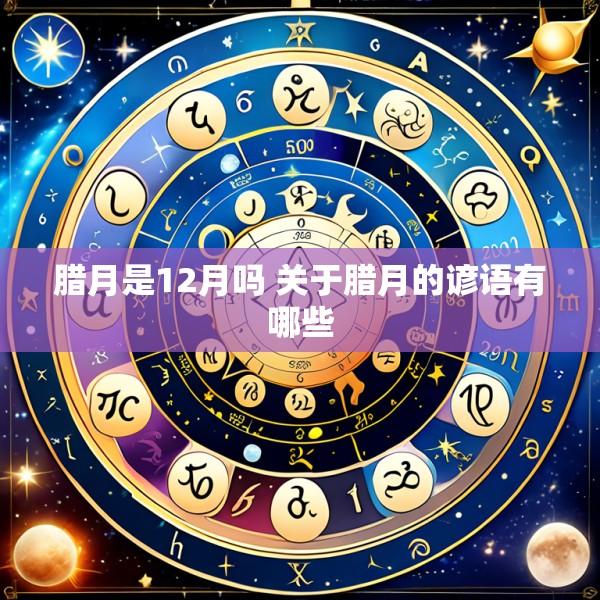 腊月是12月吗 关于腊月的谚语有哪些