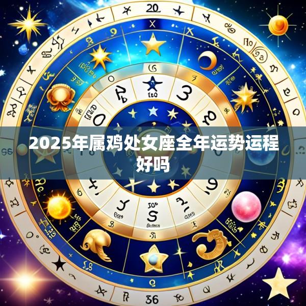 2025年属鸡处女座全年运势运程好吗