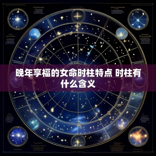 晚年享福的女命时柱特点 时柱有什么含义