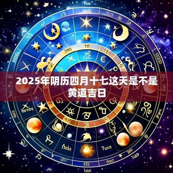 2025年阴历四月十七这天是不是黄道吉日
