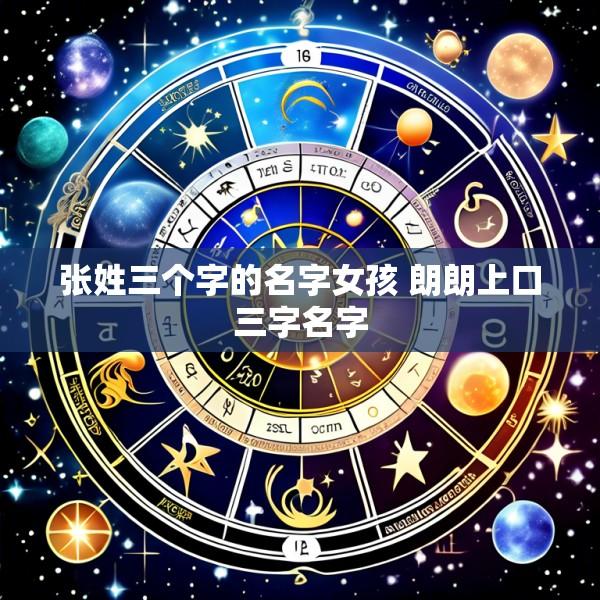 张姓三个字的名字女孩 朗朗上口三字名字