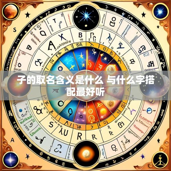 子的取名含义是什么 与什么字搭配最好听