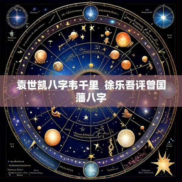 袁世凯八字韦千里 徐乐吾评曾国藩八字