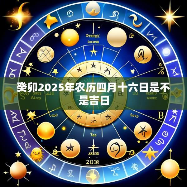 癸卯2025年农历四月十六日是不是吉日