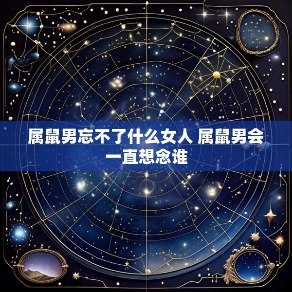 属鼠男忘不了什么女人 属鼠男会一直想念谁