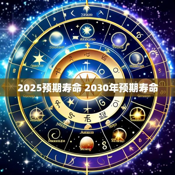 2025预期寿命 2030年预期寿命