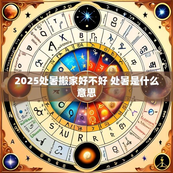 2025处暑搬家好不好 处暑是什么意思