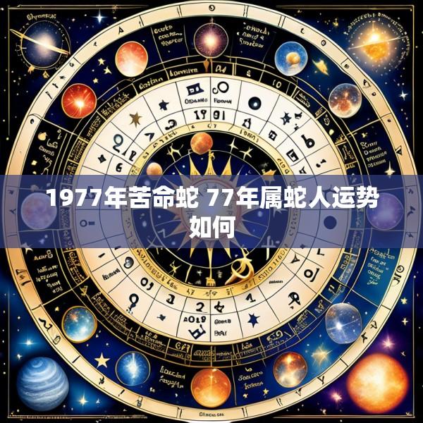 1977年苦命蛇 77年属蛇人运势如何