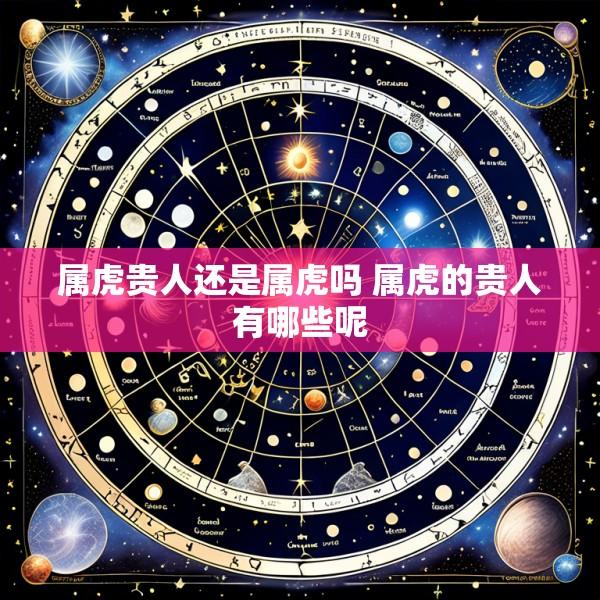 属虎贵人还是属虎吗 属虎的贵人有哪些呢