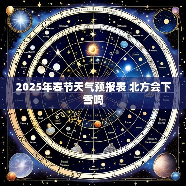 2025年春节天气预报表 北方会下雪吗
