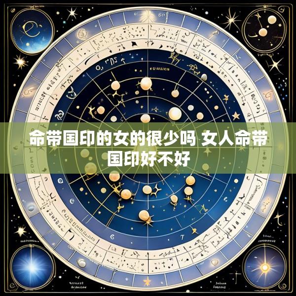 命带国印的女的很少吗 女人命带国印好不好