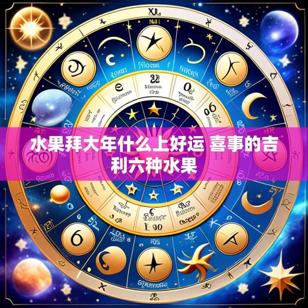 水果拜大年什么上好运 喜事的吉利六种水果