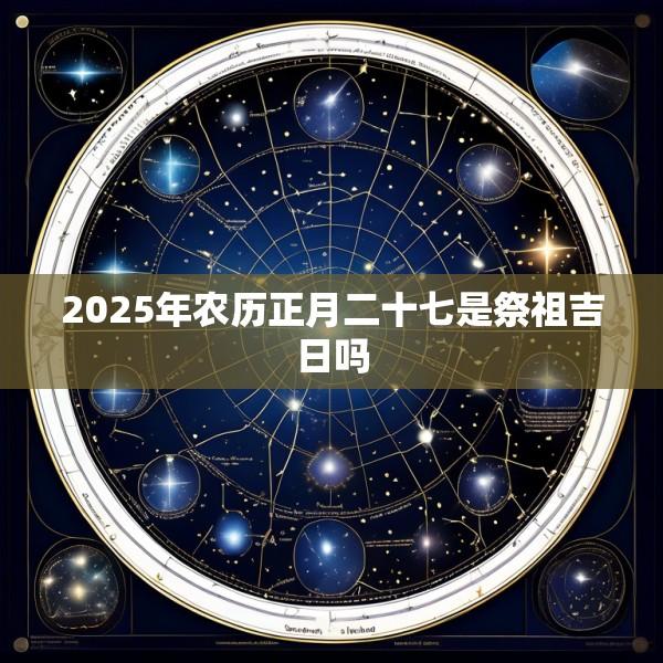 2025年农历正月二十七是祭祖吉日吗