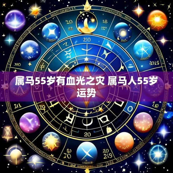 属马55岁有血光之灾 属马人55岁运势