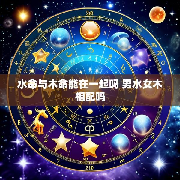 水命与木命能在一起吗 男水女木相配吗