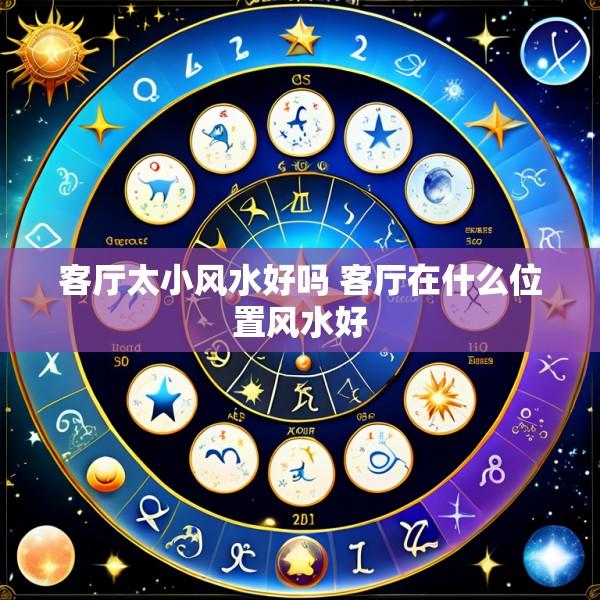 客厅太小风水好吗 客厅在什么位置风水好