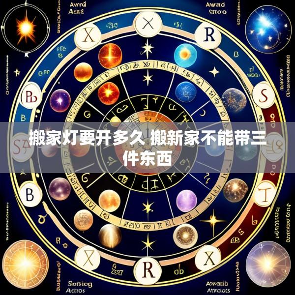 搬家灯要开多久 搬新家不能带三件东西