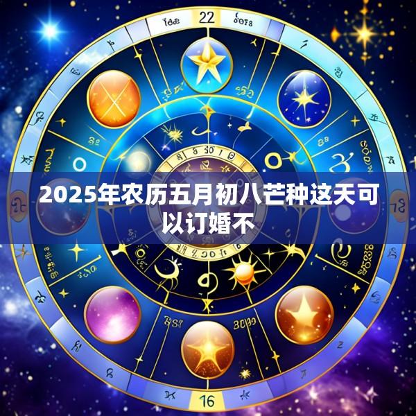 2025年农历五月初八芒种这天可以订婚不