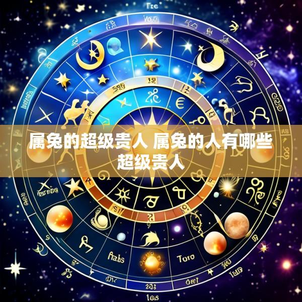 属兔的超级贵人 属兔的人有哪些超级贵人