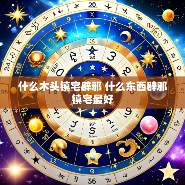 什么木头镇宅辟邪 什么东西辟邪镇宅最好